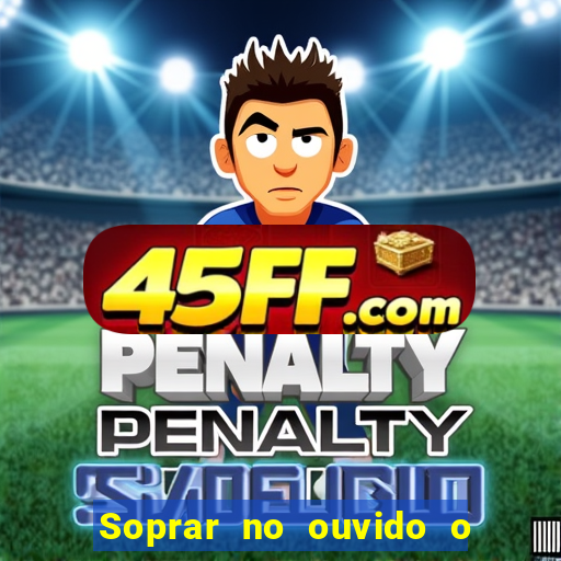 Soprar no ouvido o que significa de uma pessoa